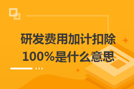 研發(fā)費(fèi)用加計(jì)扣除100%是什么意思