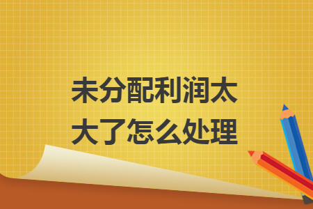 未分配利潤(rùn)太大了怎么處理