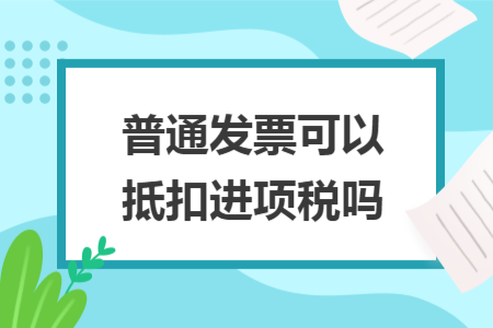 普通發(fā)票可以抵扣進(jìn)項(xiàng)稅嗎