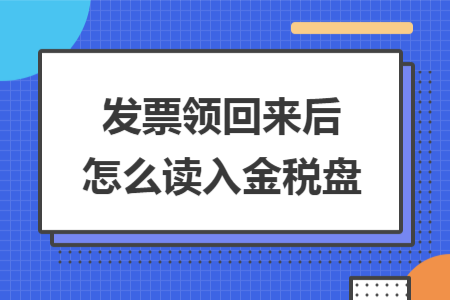 發(fā)票領(lǐng)回來后怎么讀入金稅盤
