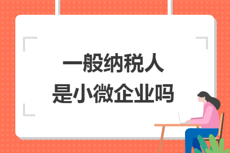 一般納稅人是小微企業(yè)嗎