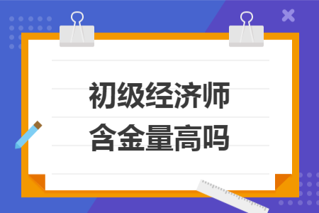 初級經(jīng)濟(jì)師含金量高嗎