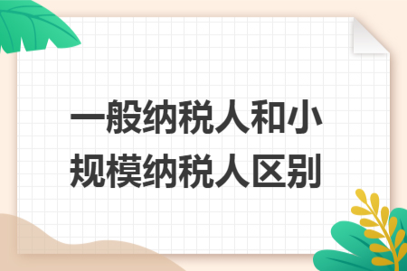 一般納稅人和小規(guī)模納稅人區(qū)別