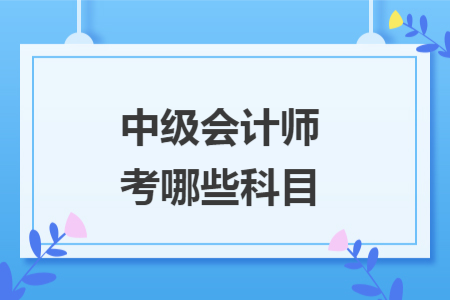 中級會計(jì)師考哪些科目