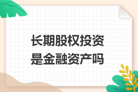 長(zhǎng)期股權(quán)投資是金融資產(chǎn)嗎