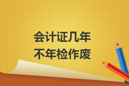 會(huì)計(jì)證幾年不年檢作廢