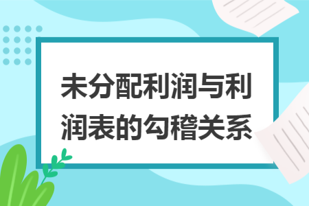 未分配利潤(rùn)與利潤(rùn)表的勾稽關(guān)系