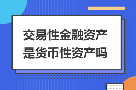 交易性金融資產(chǎn)是貨幣性資產(chǎn)嗎