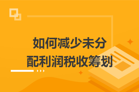 如何減少未分配利潤(rùn)稅收籌劃