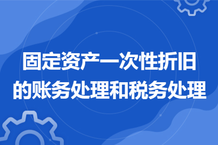 固定資產(chǎn)一次性折舊的賬務(wù)處理和稅務(wù)處理