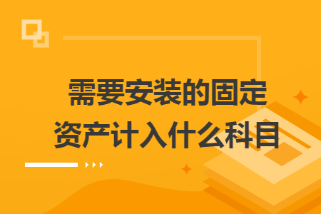 需要安裝的固定資產(chǎn)計(jì)入什么科目