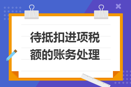 待抵扣進項稅額的賬務(wù)處理