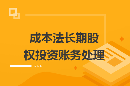 成本法長(zhǎng)期股權(quán)投資賬務(wù)處理