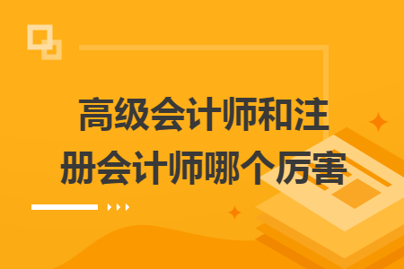 高級會計師和注冊會計師哪個厲害