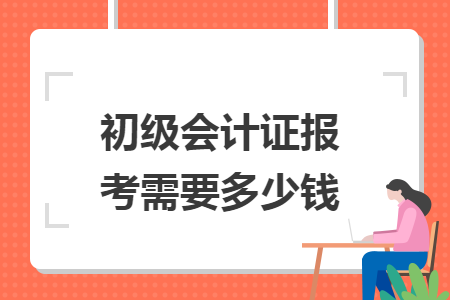 初級會計證報考需要多少錢