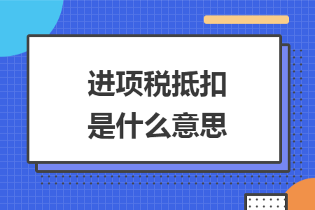 進(jìn)項(xiàng)稅抵扣是什么意思