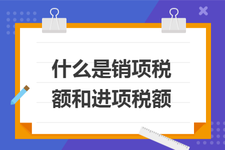 什么是銷項(xiàng)稅額和進(jìn)項(xiàng)稅額