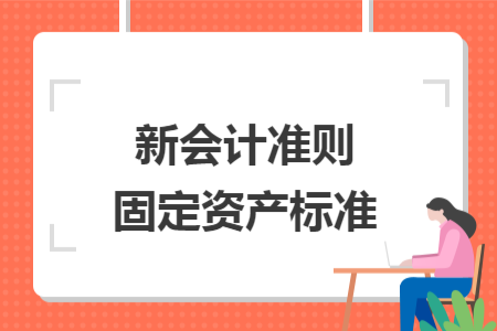 新會(huì)計(jì)準(zhǔn)則固定資產(chǎn)標(biāo)準(zhǔn)