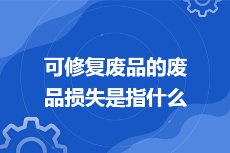 可修復(fù)廢品的廢品損失是指什么