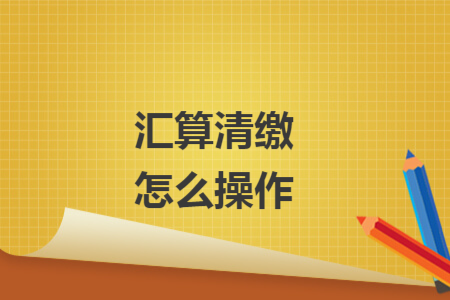 匯算清繳怎么操作