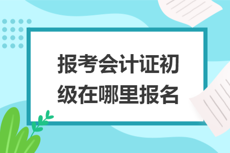 報(bào)考會(huì)計(jì)證初級(jí)在哪里報(bào)名