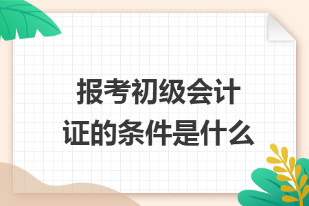 報(bào)考初級(jí)會(huì)計(jì)證的條件是什么