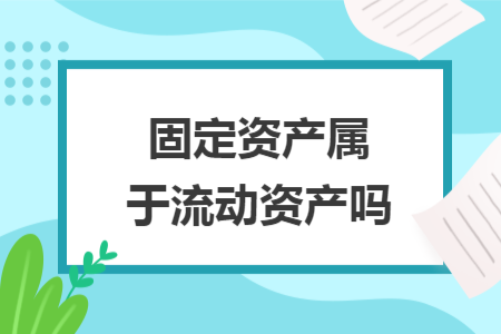 固定資產(chǎn)屬于流動(dòng)資產(chǎn)嗎