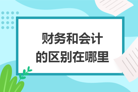 財(cái)務(wù)和會(huì)計(jì)的區(qū)別在哪里