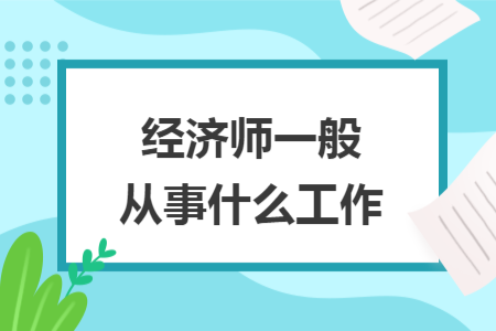 經(jīng)濟(jì)師一般從事什么工作