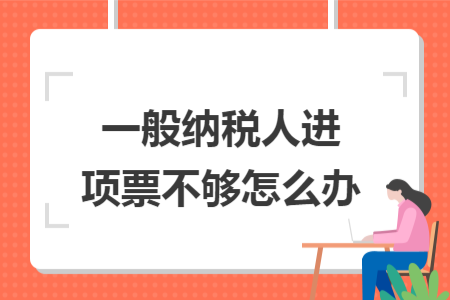 一般納稅人進(jìn)項票不夠怎么辦