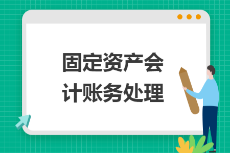 固定資產(chǎn)會(huì)計(jì)賬務(wù)處理