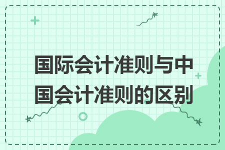國際會計準(zhǔn)則與中國會計準(zhǔn)則的區(qū)別