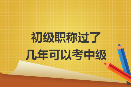 初級(jí)職稱過(guò)了幾年可以考中級(jí)