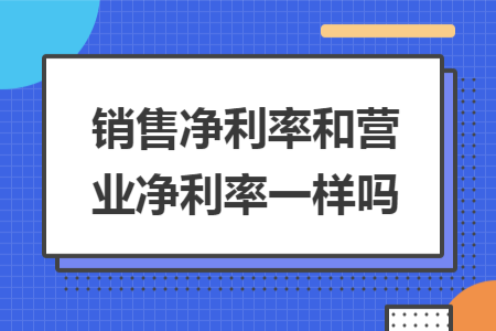 銷售凈利率和營業(yè)凈利率一樣嗎