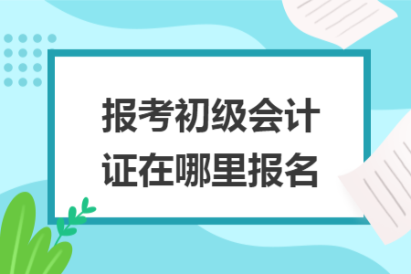 報(bào)考初級會計(jì)證在哪里報(bào)名