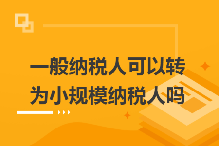 一般納稅人可以轉(zhuǎn)為小規(guī)模納稅人嗎