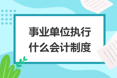 事業(yè)單位執(zhí)行什么會(huì)計(jì)制度