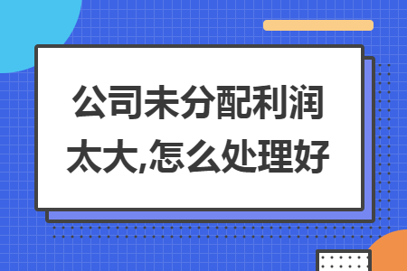 公司未分配利潤(rùn)太大,怎么處理好