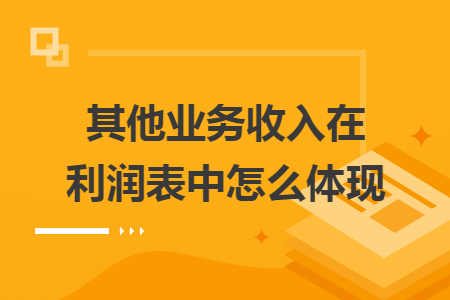 其他業(yè)務(wù)收入在利潤(rùn)表中怎么體現(xiàn)