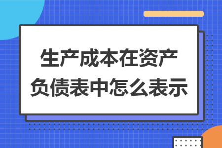 生產(chǎn)成本在資產(chǎn)負(fù)債表中怎么表示