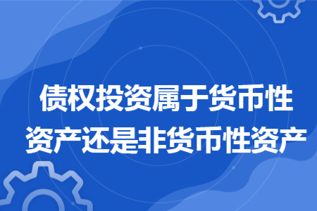 債權(quán)投資屬于貨幣性資產(chǎn)還是非貨幣性資產(chǎn)