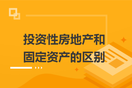 投資性房地產(chǎn)和固定資產(chǎn)的區(qū)別