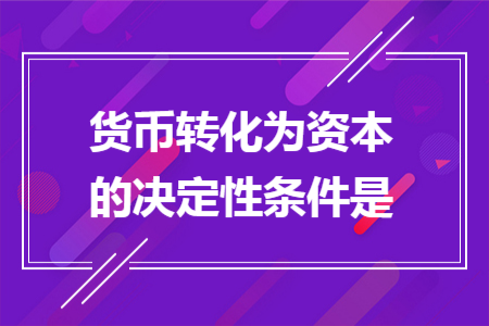 貨幣轉(zhuǎn)化為資本的決定性條件是
