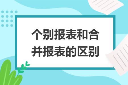 個(gè)別報(bào)表和合并報(bào)表的區(qū)別
