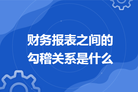 財(cái)務(wù)報(bào)表之間的勾稽關(guān)系是什么