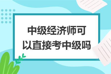 中級(jí)經(jīng)濟(jì)師可以直接考中級(jí)嗎
