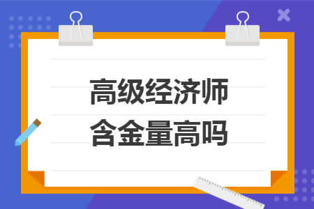 高級(jí)經(jīng)濟(jì)師含金量高嗎