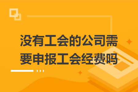沒(méi)有工會(huì)的公司需要申報(bào)工會(huì)經(jīng)費(fèi)嗎