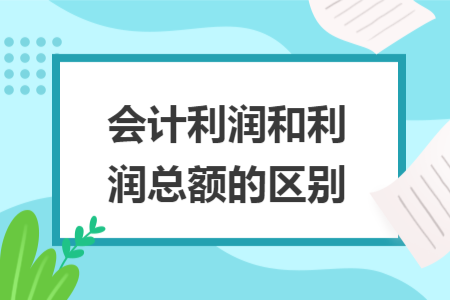 會(huì)計(jì)利潤和利潤總額的區(qū)別