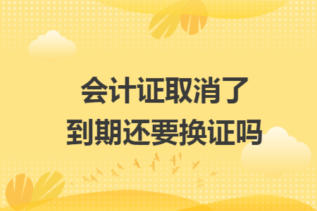 會計證取消了到期還要換證嗎